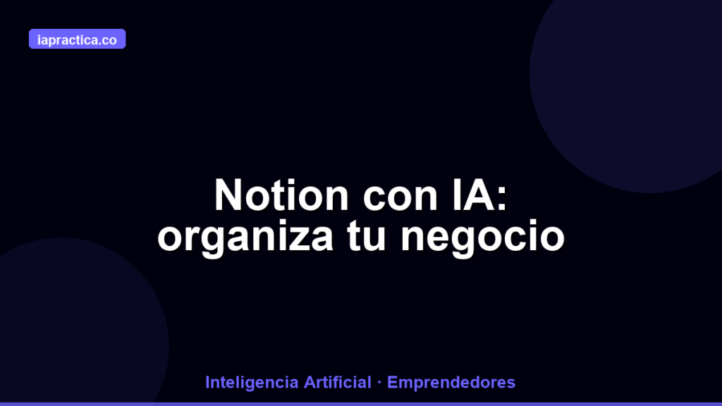 Notion con IA: cómo organizar tu negocio y dejar de vivir en el caos de información
